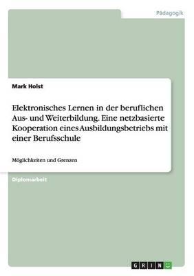 Elektronisches Lernen in der beruflichen Aus- und Weiterbildung. Eine netzbasierte Kooperation eines Ausbildungsbetriebs mit einer Berufsschule: Moeglichkeiten und Grenzen