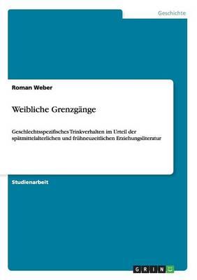 Weibliche Grenzgange: Geschlechtsspezifisches Trinkverhalten im Urteil der spatmittelalterlichen und fruhneuzeitlichen Erziehungsliteratur