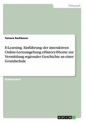 E-Learning. Einfuhrung der interaktiven Online-Lernumgebung eHistory@home zur Vermittlung regionaler Geschichte an einer Grundschule