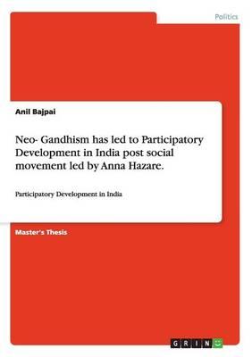 Neo- Gandhism has led to Participatory Development in India post social movement led by Anna Hazare.: Participatory Development in India