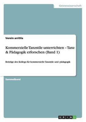Kommerzielle Tanzstile unterrichten - Tanz & Padagogik erforschen (Band 1): Beitrage des Kollegs fur kommerzielle Tanzstile und -padagogik