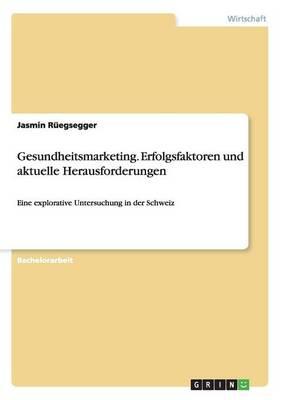 Gesundheitsmarketing. Erfolgsfaktoren und aktuelle Herausforderungen: Eine explorative Untersuchung in der Schweiz