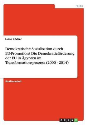 Demokratische Sozialisation durch EU-Promotion? Die Demokratiefoerderung der EU in AEgypten im Transformationsprozess (2000 - 2014)