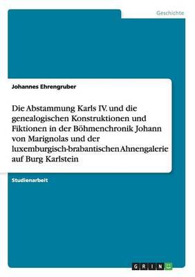 Die Abstammung Karls IV. und die genealogischen Konstruktionen und Fiktionen in der Boehmenchronik Johann von Marignolas und der luxemburgisch-brabantischen Ahnengalerie auf Burg Karlstein