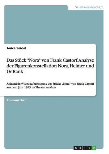 Das Stuck Nora von Frank Castorf. Analyse der Figurenkonstellation Nora, Helmer und Dr.Rank: Anhand der Videoaufzeichnung des Stucks  Nora von Frank Castorf aus dem Jahr 1985 im Theater Anklam