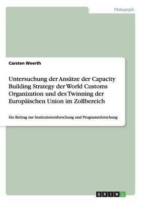 Untersuchung der Ansatze der Capacity Building Strategy der World Customs Organization und des Twinning der Europaischen Union im Zollbereich: Ein Beitrag zur Institutionenforschung und Programmforschung