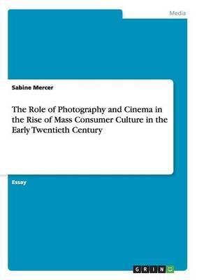 The Role of Photography and Cinema in the Rise of Mass Consumer Culture in the Early Twentieth Century