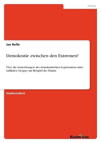 Demokratie zwischen den Extremen?: Über die Auswirkungen der demokratischen Legitimation einer radikalen Gruppe am Beispiel der Hamas