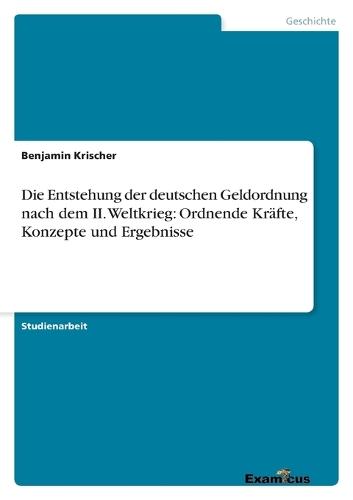 Die Entstehung der deutschen Geldordnung nach dem II. Weltkrieg: Ordnende Kräfte, Konzepte und Ergebnisse