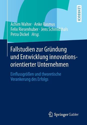 Fallstudien zur Gründung und Entwicklung innovationsorientierter Unternehmen: Einflussgrößen und theoretische Verankerung des Erfolgs