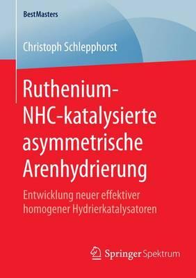 Ruthenium-Nhc-Katalysierte Asymmetrische Arenhydrierung; Entwicklung Neuer Effektiver Homogener Hydrierkatalysatoren