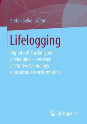 Lifelogging: Digital self-tracking and Lifelogging - between disruptive technology and cultural transformation