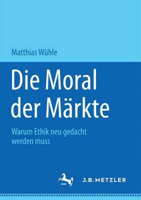 Die Moral der Märkte: Warum Ethik neu gedacht werden muss