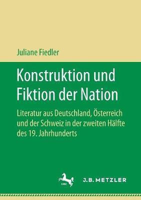 Konstruktion und Fiktion der Nation: Literatur aus Deutschland, Österreich und der Schweiz in der zweiten Hälfte des 19. Jahrhunderts