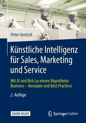 Kunstliche Intelligenz fur Sales, Marketing und Service: Mit AI und Bots zu einem Algorithmic Business - Konzepte und Best Practices