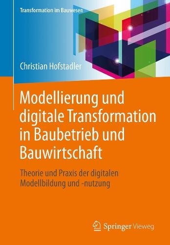 Modellierung und digitale Transformation in Baubetrieb und Bauwirtschaft: Theorie und Praxis der digitalen Modellbildung und -nutzung