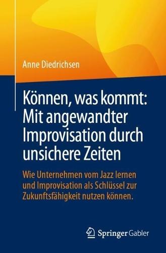 Können, was kommt: Mit angewandter Improvisation durch unsichere Zeiten: Wie Unternehmen vom Jazz lernen und Improvisation als Schlüssel zur Zukunftsfähigkeit nutzen können.