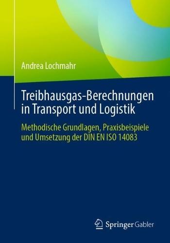 Treibhausgas-Berechnungen in Transport und Logistik: Methodische Grundlagen, Praxisbeispiele und Umsetzung der DIN EN ISO 14083