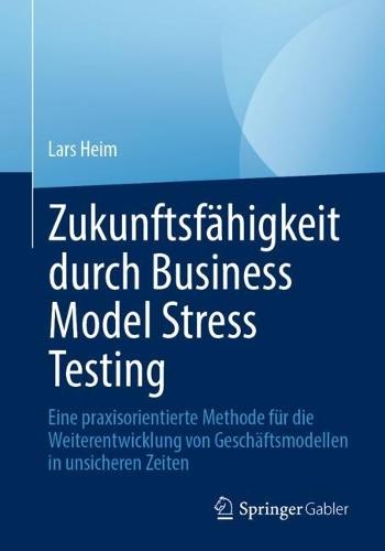 Zukunftsfähigkeit durch Business Model Stress Testing: Eine praxisorientierte Methode für die Weiterentwicklung von Geschäftsmodellen in unsicheren Zeiten