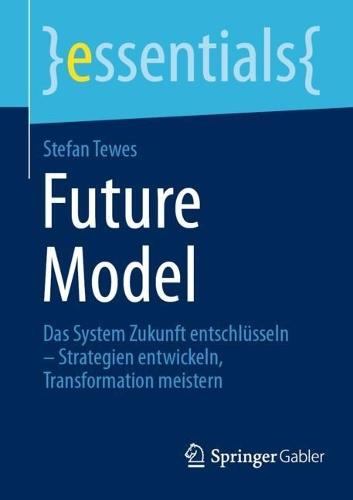 Future Model: Das System Zukunft entschlüsseln – Strategien entwickeln, Transformation meistern