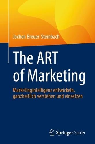 The ART of Marketing: Marketingintelligenz entwickeln, ganzheitlich verstehen und einsetzen