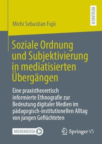 Soziale Ordnung und Subjektivierung in mediatisierten Übergängen: Eine praxistheoretisch informierte Ethnografie zur Bedeutung digitaler Medien im pädagogisch-institutionellen Alltag von jungen Geflüchteten