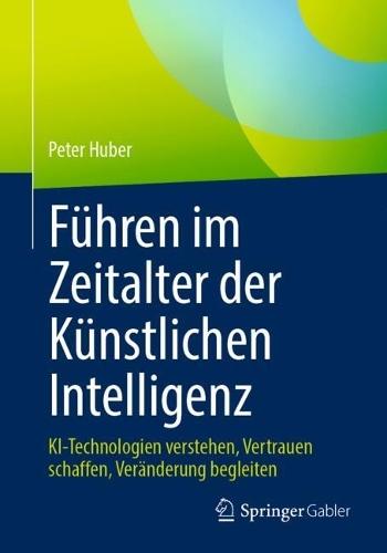 Führen im Zeitalter der Künstlichen Intelligenz: KI-Technologien verstehen, Vertrauen schaffen, Veränderung begleiten