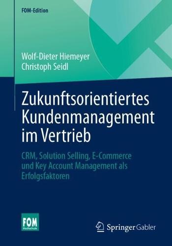 Zukunftsorientiertes Kundenmanagement im Vertrieb: CRM, Solution Selling, E-Commerce und Key Account Management als Erfolgsfaktoren