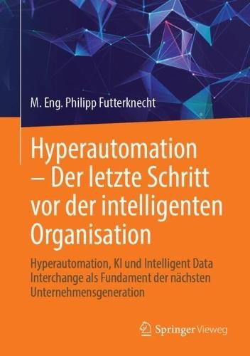 Hyperautomation – Der letzte Schritt vor der intelligenten Organisation: Hyperautomation, KI und Intelligent Data Interchange als Fundament der nächsten Unternehmensgeneration