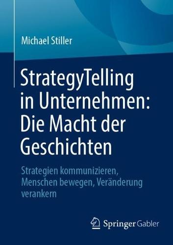 StrategyTelling in Unternehmen: Die Macht der Geschichten: Strategien kommunizieren, Menschen bewegen, Veränderung verankern