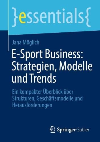 E-Sport Business: Strategien, Modelle und Trends: Ein kompakter Überblick über Strukturen, Geschäftsmodelle und Herausforderungen