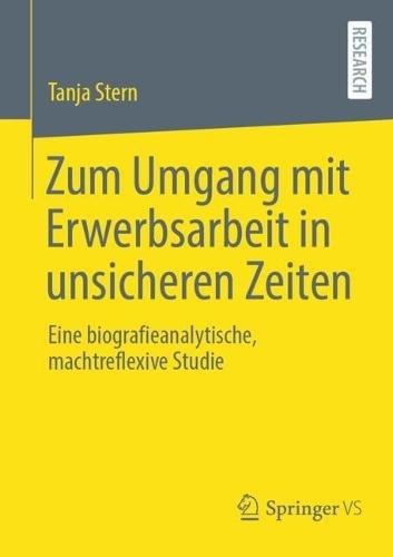Zum Umgang mit Erwerbsarbeit in unsicheren Zeiten: Eine biografieanalytische, machtreflexive Studie