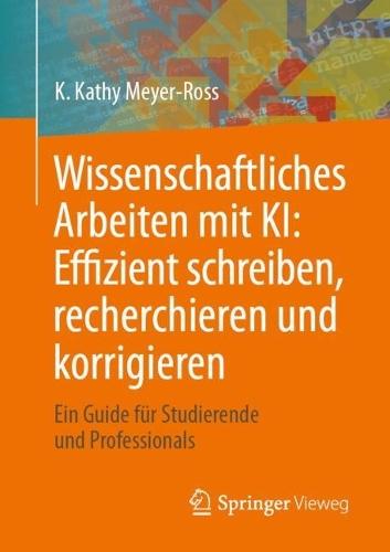 Wissenschaftliches Arbeiten mit KI: Effizient schreiben, recherchieren und korrigieren: Ein Guide für Studierende und Professionals