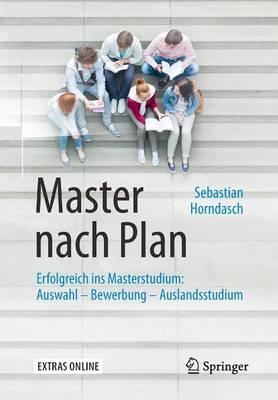 Master nach Plan: Erfolgreich ins Masterstudium: Auswahl – Bewerbung – Auslandsstudium