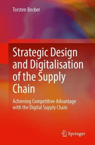 Strategic Design and Digitalisation of the Supply Chain: Achieving Competitive Advantage with the Digital Supply Chain