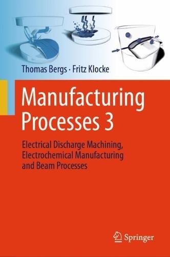 Manufacturing Processes 3: Electrical Discharge Machining, Electrochemical Manufacturing and Beam Processes