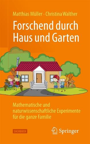 Forschend durch Haus und Garten: Mathematische und naturwissenschaftliche Experimente für die ganze Familie
