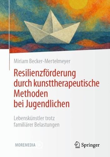 Resilienzförderung durch kunsttherapeutische Methoden bei Jugendlichen: Lebenskünstler trotz familiärer Belastungen