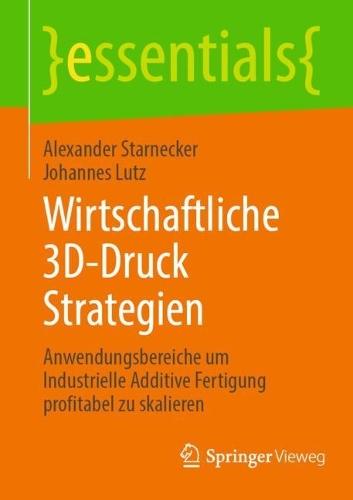 Wirtschaftliche 3D-Druck Strategien: Anwendungsbereiche um Industrielle Additive Fertigung profitabel zu skalieren
