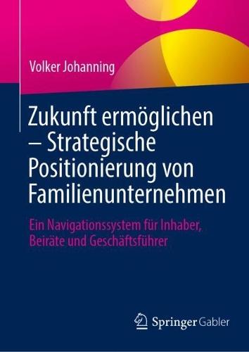 Zukunft ermöglichen: Strategische Positionierung von Familienunternehmen: Ein Navigationssystem für Inhaber, Beiräte und Geschäftsführer