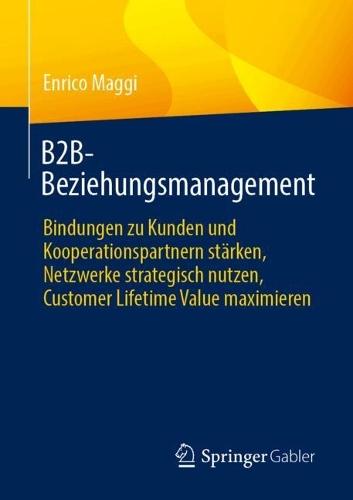 B2B-Beziehungsmanagement: Bindungen zu Kunden und Kooperationspartnern stärken, Netzwerke strategisch nutzen, Customer Lifetime Value maximieren