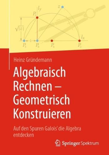 Algebraisch Rechnen - Geometrisch Konstruieren: Auf den Spuren Galois' die Algebra entdecken