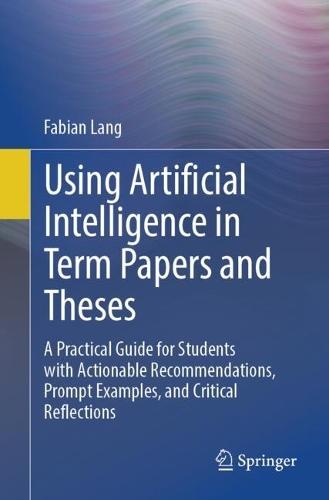 Using Artificial Intelligence in Term Papers and Theses: A Practical Guide for Students with Actionable Recommendations, Prompt Examples, and Critical Reflections
