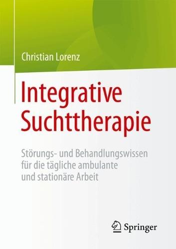 Integrative Suchttherapie: Störungs- und Behandlungswissen für die tägliche ambulante und stationäre Arbeit