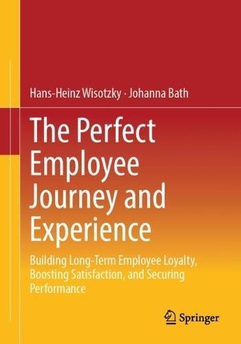 The Perfect Employee Journey and Experience: Building Long-Term Employee Loyalty, Boosting Satisfaction, and Securing Performance
