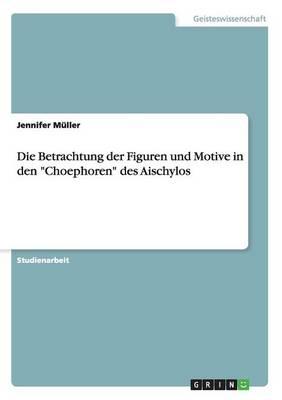 Die Betrachtung der Figuren und Motive in den Choephoren des Aischylos