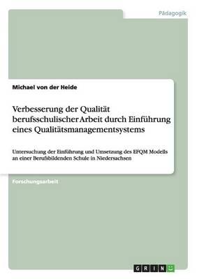 Verbesserung der Qualitat berufsschulischer Arbeit durch Einfuhrung eines Qualitatsmanagementsystems: Untersuchung der Einfuhrung und Umsetzung des EFQM Modells an einer Berufsbildenden Schule in Niedersachsen