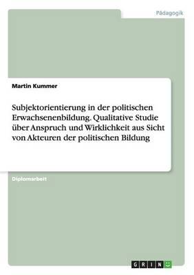 Subjektorientierung in der politischen Erwachsenenbildung. Qualitative Studie uber Anspruch und Wirklichkeit aus Sicht von Akteuren der politischen Bildung