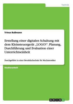 Erstellung einer digitalen Schaltung mit dem Kleinsteuergerat  LOGO!. Planung, Durchfuhrung und Evaluation einer Unterrichtseinheit: Durchgefuhrt in einer Berufsfachschule fur Mechatroniker