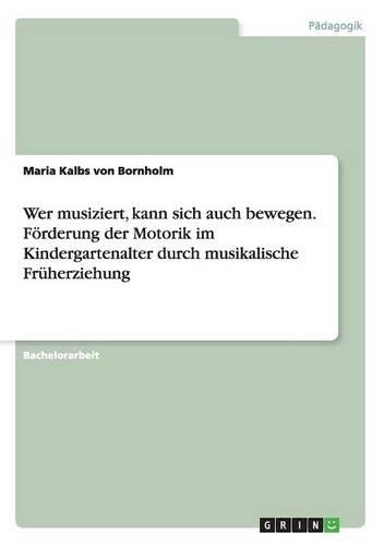 Wer musiziert, kann sich auch bewegen. Foerderung der Motorik im Kindergartenalter durch musikalische Fruherziehung